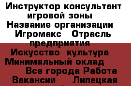 Инструктор-консультант игровой зоны › Название организации ­ Игромакс › Отрасль предприятия ­ Искусство, культура › Минимальный оклад ­ 13 000 - Все города Работа » Вакансии   . Липецкая обл.